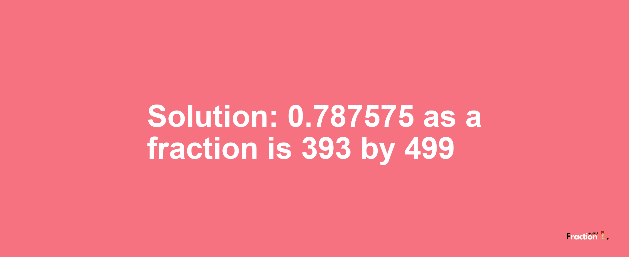 Solution:0.787575 as a fraction is 393/499